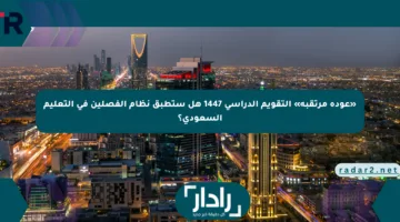 «عودة مرتقبة» التقويم الدراسي 1447 هل ستطبق نظام الفصلين في التعليم السعودي؟
